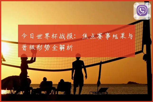 今日世界杯战报：焦点赛事结果与晋级形势全解析