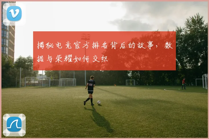 揭秘电竞官方排名背后的故事，数据与荣耀如何交织