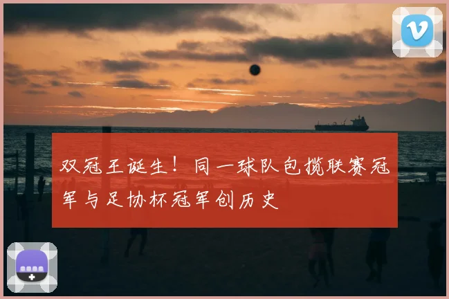 双冠王诞生！同一球队包揽联赛冠军与足协杯冠军创历史