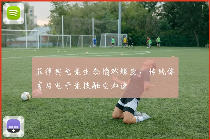 菲律宾电竞生态悄然蝶变，传统体育与电子竞技融合加速