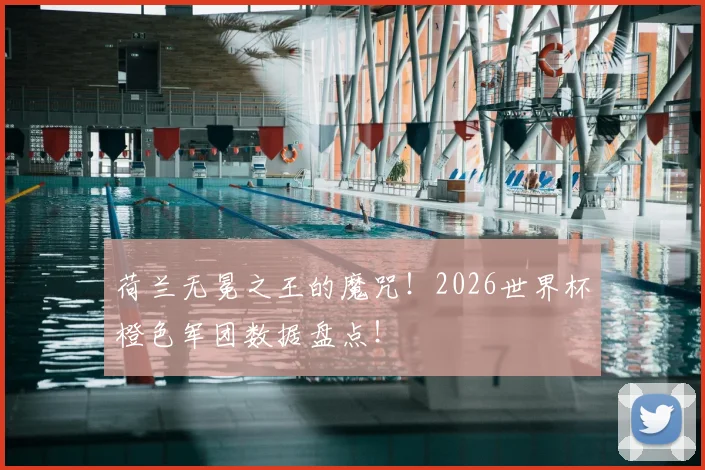 荷兰无冕之王的魔咒！2026世界杯橙色军团数据盘点！