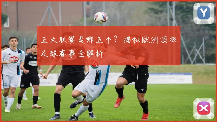 五大联赛是哪五个?揭秘欧洲顶级足球赛事全解析