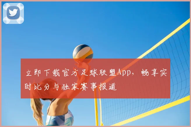 立即下载官方足球联盟App，畅享实时比分与独家赛事报道