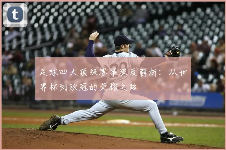 足球四大顶级赛事深度解析：从世界杯到欧冠的荣耀之路