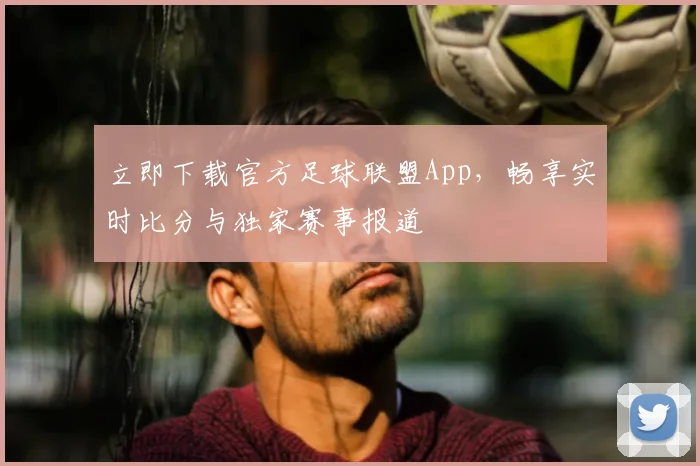 立即下载官方足球联盟App,畅享实时比分与独家赛事报道