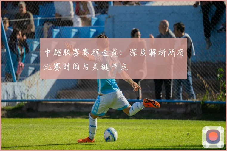 中超联赛赛程全览：深度解析所有比赛时间与关键节点
