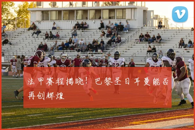 法甲赛程揭晓！巴黎圣日耳曼能否再创辉煌
