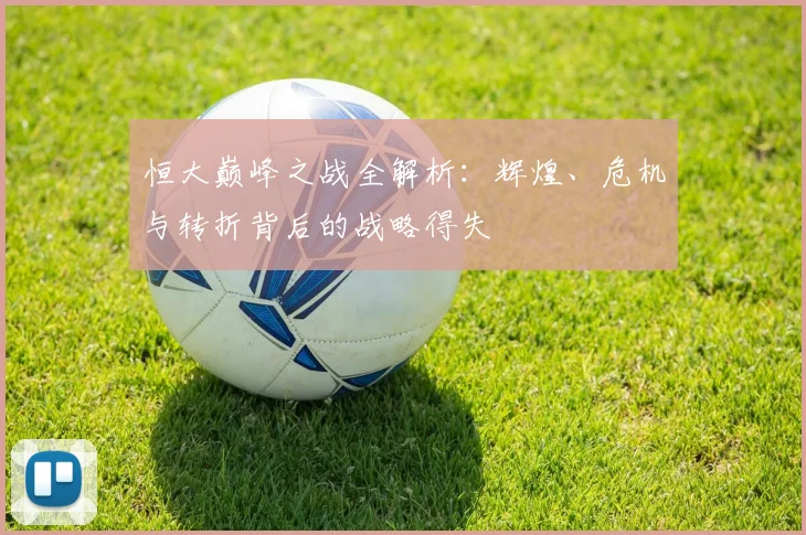 恒大巅峰之战全解析：辉煌、危机与转折背后的战略得失