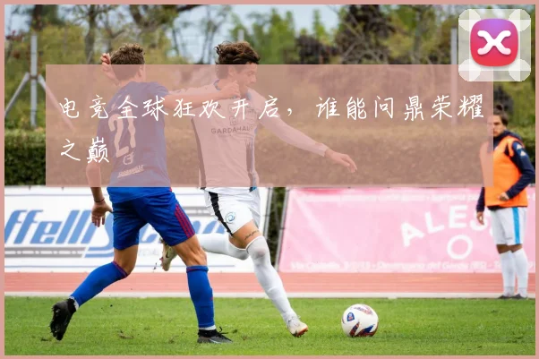 电竞全球狂欢开启，谁能问鼎荣耀之巅