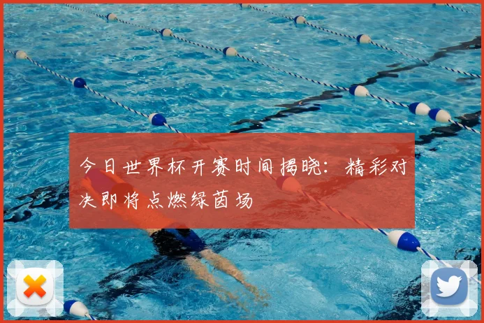 今日世界杯开赛时间揭晓：精彩对决即将点燃绿茵场